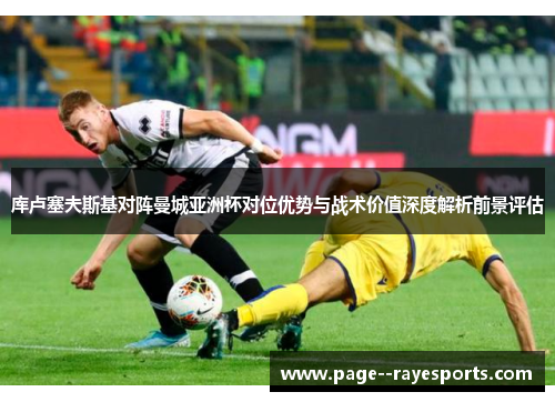 库卢塞夫斯基对阵曼城亚洲杯对位优势与战术价值深度解析前景评估